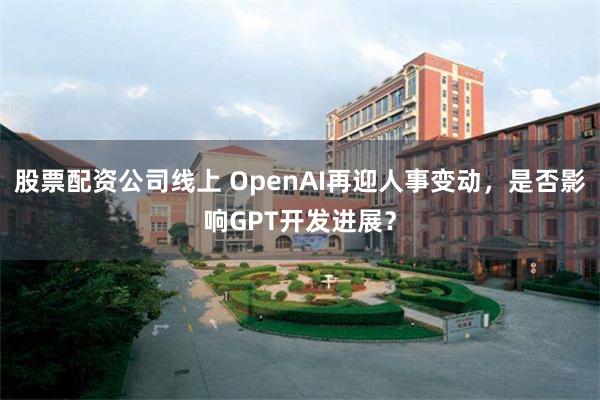股票配资公司线上 OpenAI再迎人事变动，是否影响GPT开发进展？
