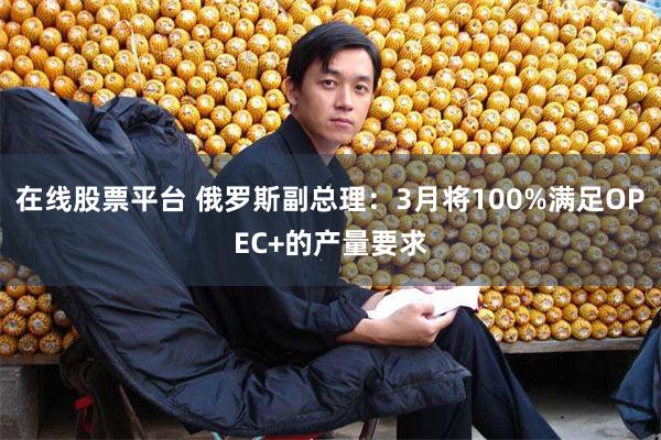 在线股票平台 俄罗斯副总理：3月将100%满足OPEC+的产量要求