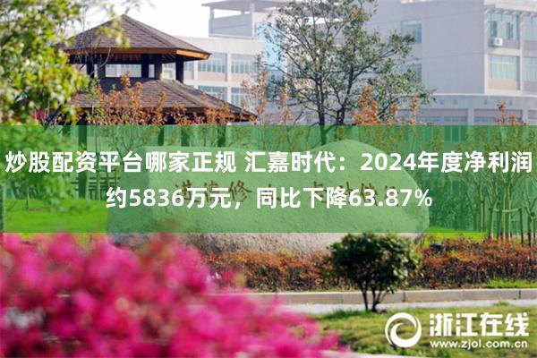 炒股配资平台哪家正规 汇嘉时代：2024年度净利润约5836万元，同比下降63.87%