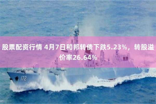股票配资行情 4月7日和邦转债下跌5.23%，转股溢价率26.64%