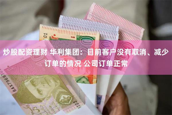炒股配资理财 华利集团：目前客户没有取消、减少订单的情况 公司订单正常