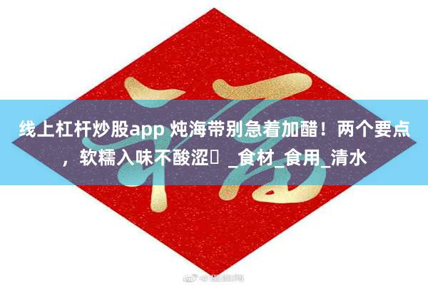 线上杠杆炒股app 炖海带别急着加醋！两个要点，软糯入味不酸涩​_食材_食用_清水