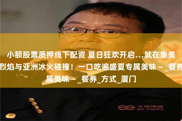 小额股票质押线下配资 夏日狂欢开启…就在集美皇冠？南美烈焰与亚洲冰火碰撞！一口吃遍盛夏专属美味～_餐券_方式_厦门
