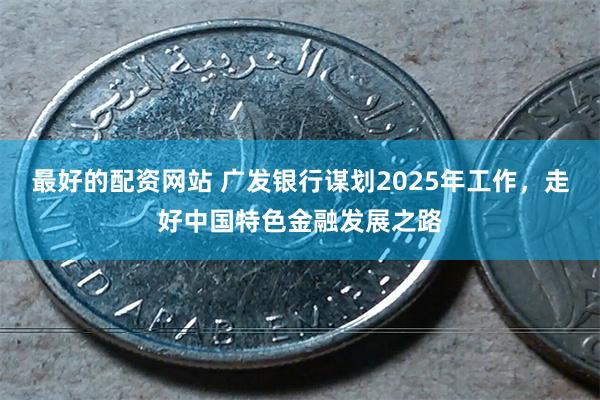 最好的配资网站 广发银行谋划2025年工作，走好中国特色金融发展之路