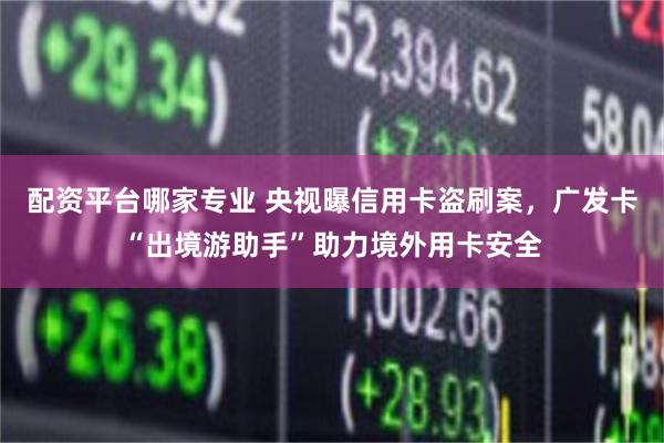 配资平台哪家专业 央视曝信用卡盗刷案，广发卡“出境游助手”助力境外用卡安全