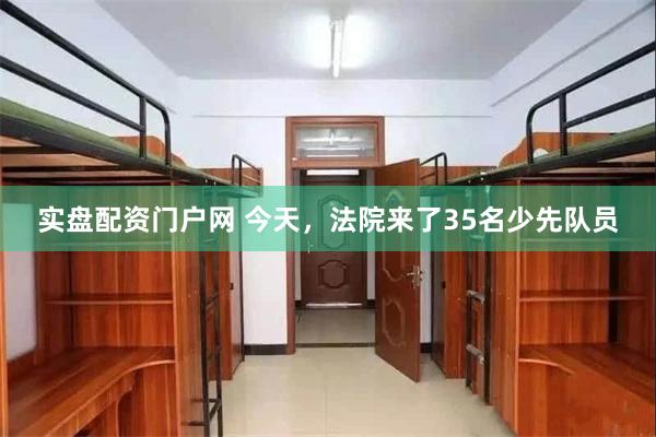 实盘配资门户网 今天，法院来了35名少先队员