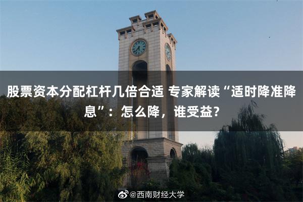 股票资本分配杠杆几倍合适 专家解读“适时降准降息”：怎么降，谁受益？