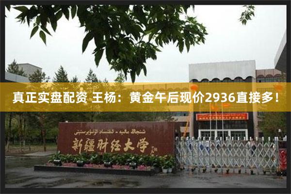 真正实盘配资 王杨：黄金午后现价2936直接多！
