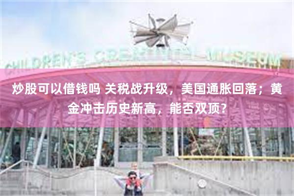 炒股可以借钱吗 关税战升级，美国通胀回落；黄金冲击历史新高，能否双顶？