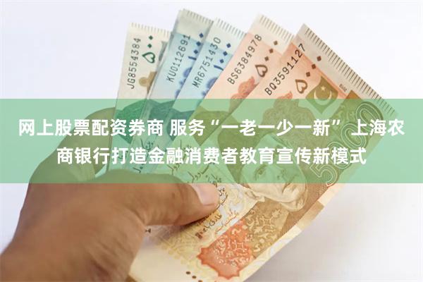 网上股票配资券商 服务“一老一少一新” 上海农商银行打造金融消费者教育宣传新模式