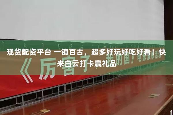 现货配资平台 一镇百古，超多好玩好吃好看！快来白云打卡赢礼品