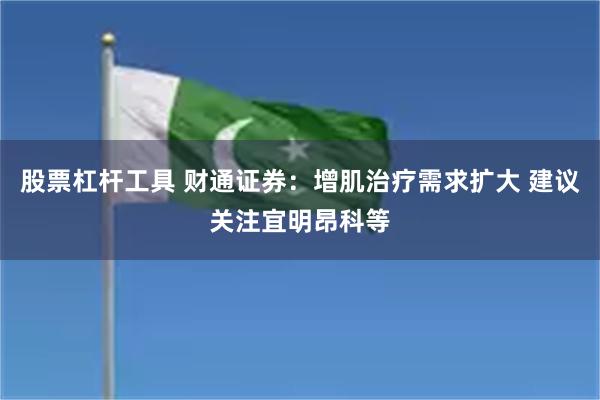 股票杠杆工具 财通证券：增肌治疗需求扩大 建议关注宜明昂科等