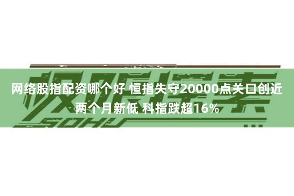 网络股指配资哪个好 恒指失守20000点关口创近两个月新低 科指跌超16%