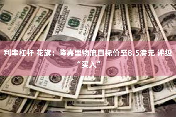 利率杠杆 花旗：降嘉里物流目标价至8.5港元 评级“买入”