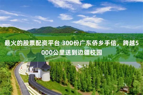 最火的股票配资平台 300份广东侨乡手信，跨越5000公里送到边疆校园