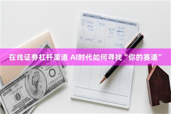 在线证劵杠杆渠道 AI时代如何寻找“你的赛道”