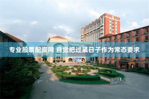 专业股票配资网 自觉把过紧日子作为常态要求