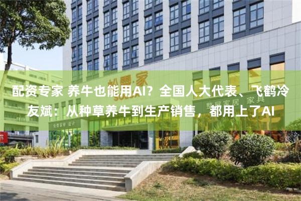 配资专家 养牛也能用AI？全国人大代表、飞鹤冷友斌：从种草养牛到生产销售，都用上了AI