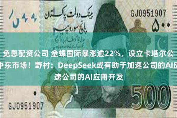 免息配资公司 金蝶国际暴涨逾22%，设立卡塔尔公司进军中东市场！野村：DeepSeek或有助于加速公司的AI应用开发