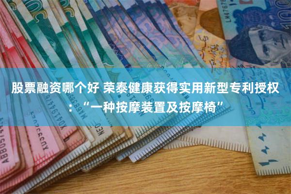 股票融资哪个好 荣泰健康获得实用新型专利授权：“一种按摩装置及按摩椅”