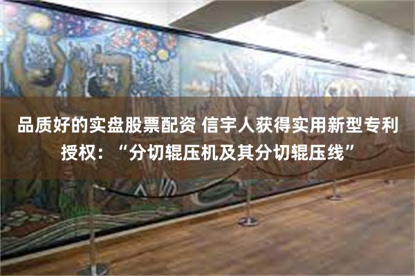 品质好的实盘股票配资 信宇人获得实用新型专利授权：“分切辊压机及其分切辊压线”