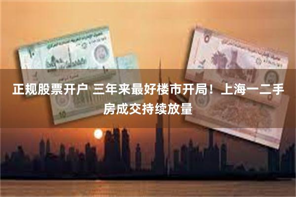 正规股票开户 三年来最好楼市开局！上海一二手房成交持续放量