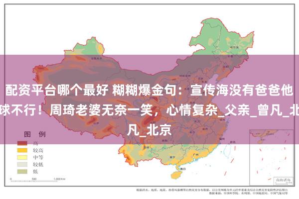 配资平台哪个最好 糊糊爆金句：宣传海没有爸爸他打球不行！周琦老婆无奈一笑，心情复杂_父亲_曾凡_北京