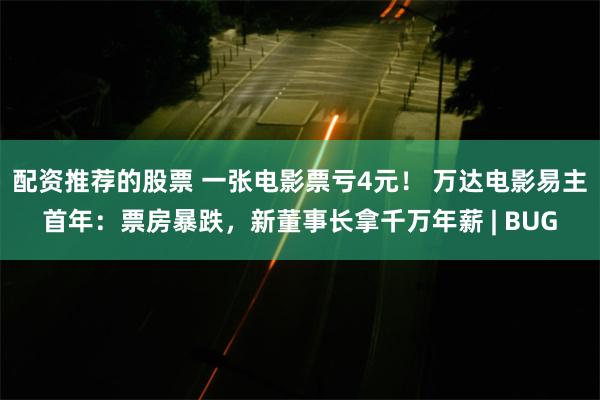 配资推荐的股票 一张电影票亏4元！ 万达电影易主首年：票房暴跌，新董事长拿千万年薪 | BUG