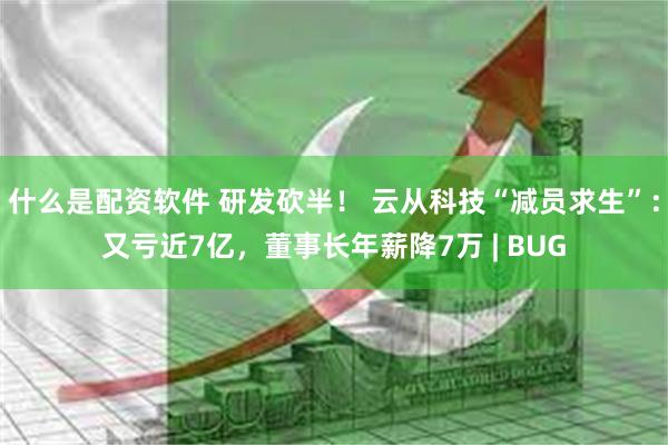 什么是配资软件 研发砍半！ 云从科技“减员求生”：又亏近7亿，董事长年薪降7万 | BUG