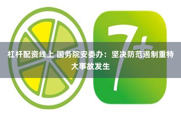 杠杆配资线上 国务院安委办：坚决防范遏制重特大事故发生