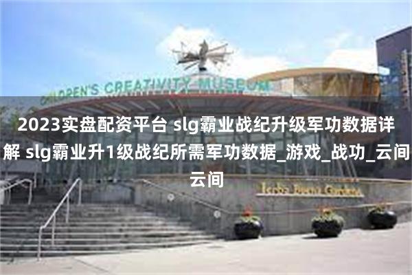 2023实盘配资平台 slg霸业战纪升级军功数据详解 slg霸业升1级战纪所需军功数据_游戏_战功_云间