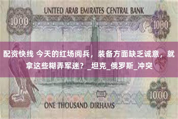 配资快线 今天的红场阅兵，装备方面缺乏诚意，就拿这些糊弄军迷？_坦克_俄罗斯_冲突