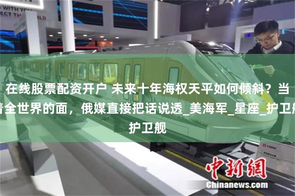 在线股票配资开户 未来十年海权天平如何倾斜？当着全世界的面，俄媒直接把话说透_美海军_星座_护卫舰
