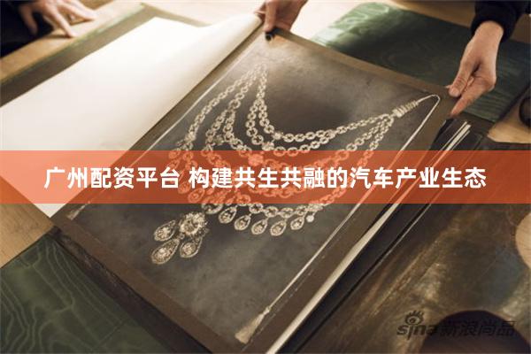 广州配资平台 构建共生共融的汽车产业生态