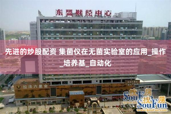 先进的炒股配资 集菌仪在无菌实验室的应用_操作_培养基_自动化