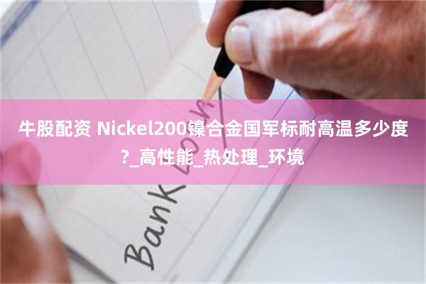 牛股配资 Nickel200镍合金国军标耐高温多少度?_高性能_热处理_环境