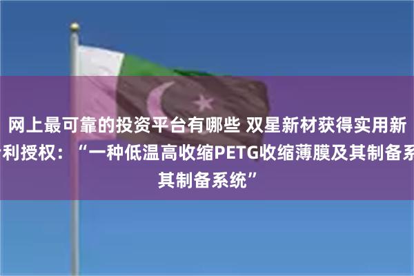 网上最可靠的投资平台有哪些 双星新材获得实用新型专利授权：“一种低温高收缩PETG收缩薄膜及其制备系统”
