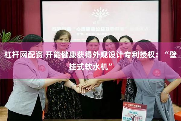 杠杆网配资 开能健康获得外观设计专利授权：“壁挂式软水机”