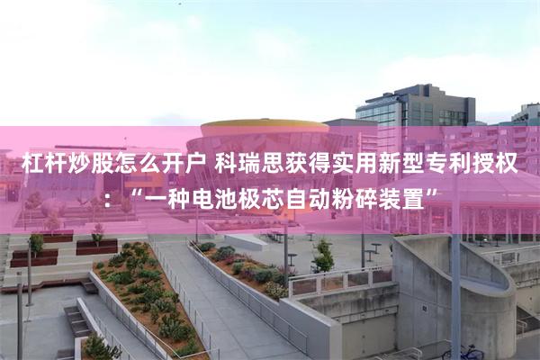 杠杆炒股怎么开户 科瑞思获得实用新型专利授权：“一种电池极芯自动粉碎装置”