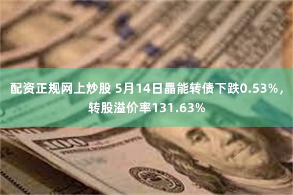 配资正规网上炒股 5月14日晶能转债下跌0.53%，转股溢价率131.63%