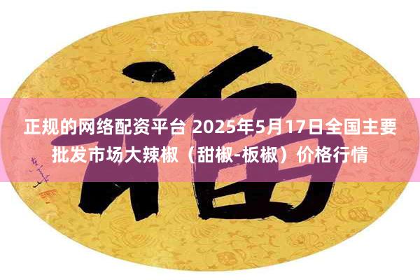 正规的网络配资平台 2025年5月17日全国主要批发市场大辣椒（甜椒-板椒）价格行情