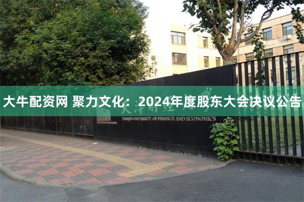 大牛配资网 聚力文化：2024年度股东大会决议公告