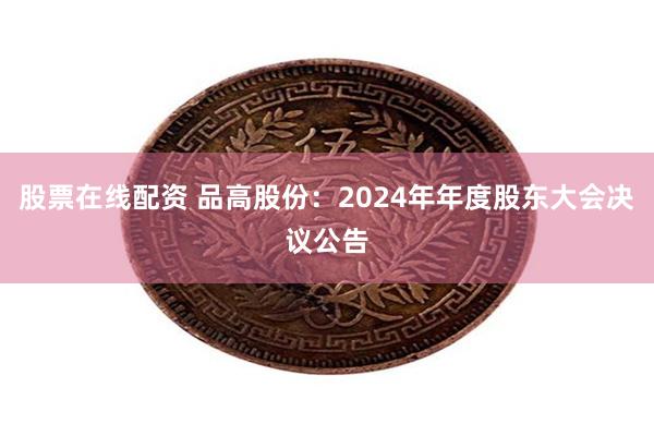股票在线配资 品高股份：2024年年度股东大会决议公告
