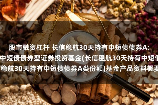 股市融资杠杆 长信稳航30天持有中短债债券A: 长信稳航30天持有期中短债债券型证券投资基金(长信稳航30天持有中短债债券A类份额)基金产品资料概要更新