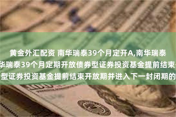 黄金外汇配资 南华瑞泰39个月定开A,南华瑞泰39个月定开C: 关于南华瑞泰39个月定期开放债券型证券投资基金提前结束开放期并进入下一封闭期的公告