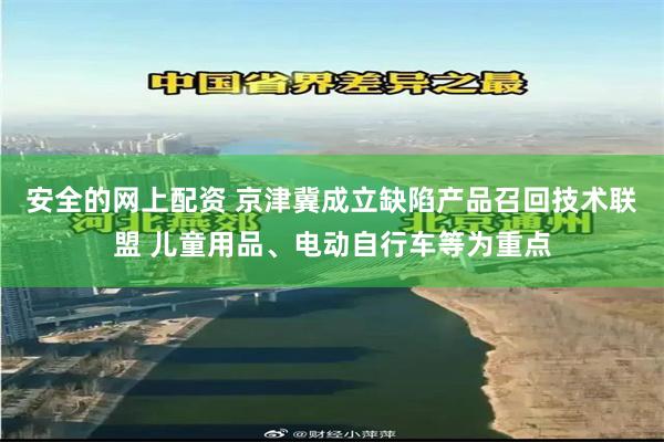 安全的网上配资 京津冀成立缺陷产品召回技术联盟 儿童用品、电动自行车等为重点