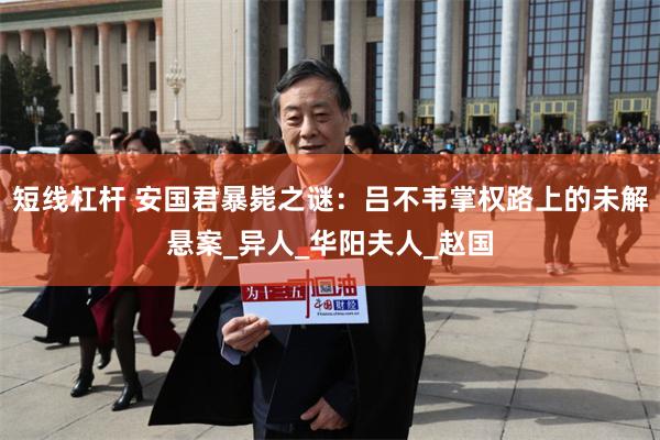 短线杠杆 安国君暴毙之谜：吕不韦掌权路上的未解悬案_异人_华阳夫人_赵国