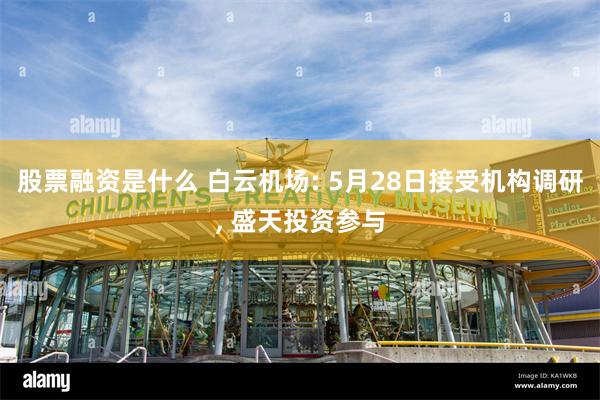 股票融资是什么 白云机场: 5月28日接受机构调研, 盛天投资参与