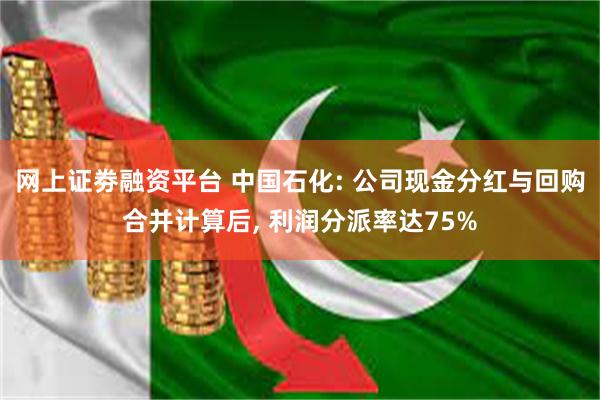 网上证劵融资平台 中国石化: 公司现金分红与回购合并计算后, 利润分派率达75%