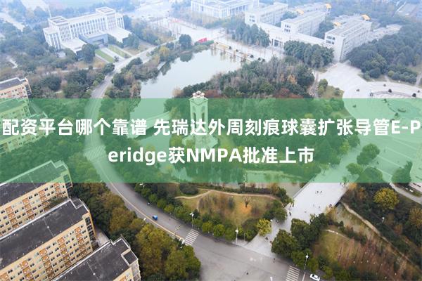 配资平台哪个靠谱 先瑞达外周刻痕球囊扩张导管E-Peridge获NMPA批准上市